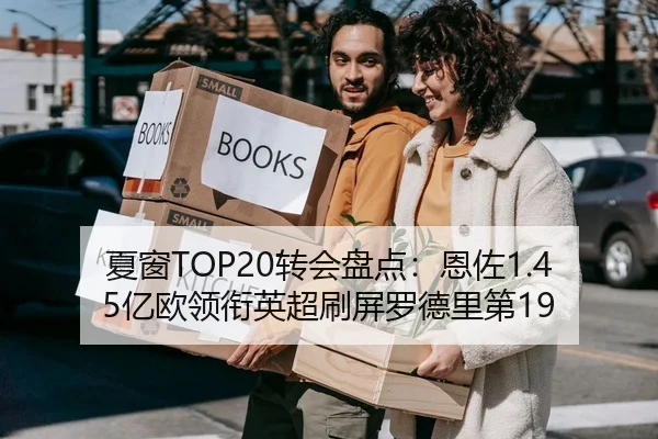 夏窗TOP20转会盘点：恩佐1.45亿欧领衔英超刷屏罗德里第19